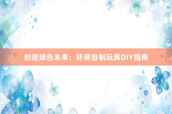 创造绿色未来：环保自制玩具DIY指南