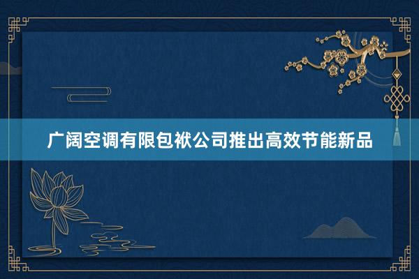 广阔空调有限包袱公司推出高效节能新品