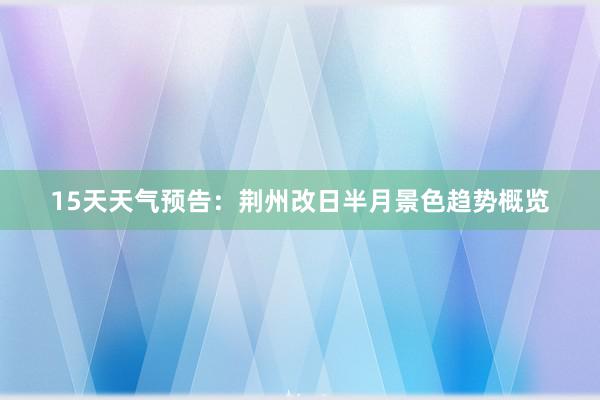 15天天气预告：荆州改日半月景色趋势概览